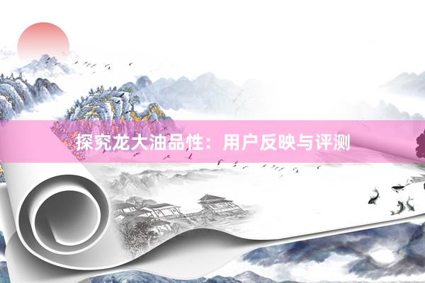 探究龙大油品性：用户反映与评测