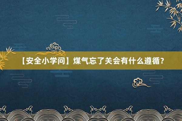 【安全小学问】煤气忘了关会有什么遵循？